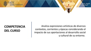 COMPETENCIA
DEL CURSO
Analiza expresiones artísticas de diversos
contextos, corrientes y épocas considerando el
impacto de sus aportaciones al desarrollo social
y cultural de su entorno.
 