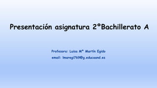 Presentación asignatura 2ºBachillerato A
Profesora: Luisa Mª Martín Egido
email: lmaregi769@g.educaand.es
 