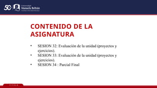 T Í T U L O
CONTENIDO DE LA
ASIGNATURA
• SESION 32: Evaluación de la unidad (proyectos y
ejercicios).
• SESION 33: Evaluación de la unidad (proyectos y
ejercicios).
• SESION 34 : Parcial Final
 