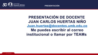 T Í T U L O
PRESENTACIÓN
PRESENTACIÓN DE DOCENTE
JUAN CARLOS HUERTAS NIÑO
Juan.huertas@docentes.umb.edu.co
Me puedes escribir al correo
institucional o llamar por TEAMs
 