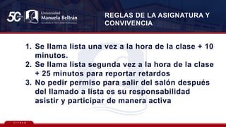 T Í T U L O
1. Se llama lista una vez a la hora de la clase + 10
minutos.
2. Se llama lista segunda vez a la hora de la clase
+ 25 minutos para reportar retardos
3. No pedir permiso para salir del salón después
del llamado a lista es su responsabilidad
asistir y participar de manera activa
REGLAS DE LA ASIGNATURA Y
CONVIVENCIA
 