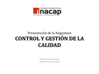 Presentación de la AsignaturaCONTROL Y GESTIÓN DE LA CALIDAD Illich Gálvez Calabacero Ingeniero Civil Industrial 
