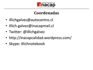 Coordenadasillichgalvez@autocentro.clIllich.galvez@inacapmail.clTwitter: @illichgalvezhttp://inacapcalidad.wordpress.com/Skype: illichnotebook