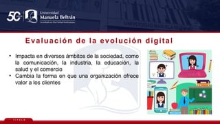 T Í T U L O
Evaluación de la evolución digital
• Impacta en diversos ámbitos de la sociedad, como
la comunicación, la industria, la educación, la
salud y el comercio
• Cambia la forma en que una organización ofrece
valor a los clientes
 