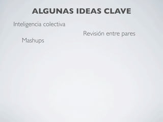 ALGUNAS IDEAS CLAVE
Inteligencia colectiva
                               Revisión entre pares
   Mashups
                ...