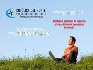 www.ucn.edu.co
                       www.ucn.edu.co
                       Asistencia al Recibo de materias
                        primas , insumos y producto
                                  terminado
   EDUCACIÓN VIRTUAL
CON SENTIDO   HUMANO
 