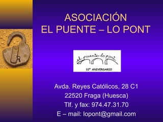 ASOCIACIÓN
EL PUENTE – LO PONT
Avda. Reyes Católicos, 28 C1
22520 Fraga (Huesca)
Tlf. y fax: 974.47.31.70
E – mail: lopont@gmail.com
10º ANIVERSARIO
 