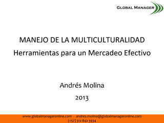 www.globalmanageronline.com - andres.molina@globalmanageronline.com
(+57) 312 842 3934
MANEJO DE LA MULTICULTURALIDAD
Herramientas para un Mercadeo Efectivo
Andrés Molina
2013
 