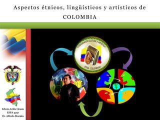 Edwin Avilés Ocasio
ESPA 4491
Dr. Alfredo Morales
Aspectos étnicos, lingüísticos y artísticos de
COLOMBIA
 