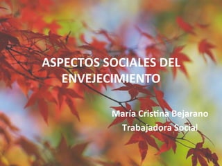 ASPECTOS	
  SOCIALES	
  DEL	
  
   ENVEJECIMIENTO	
  

               María	
  Cris5na	
  Bejarano	
  
                Trabajadora	
  Social	
  
 