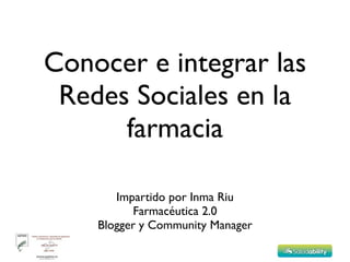 Conocer e integrar las
 Redes Sociales en la
      farmacia

       Impartido por Inma Riu
           Farmacéutica 2.0
    Blogger y Community Manager
 