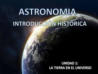 ASTRONOMIA INTRODUCCIÓN HISTÓRICA UNIDAD 1:  LA TIERRA EN EL UNIVERSO 