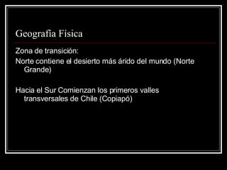 Geografía Física Zona de transición:  Norte contiene el desierto más árido del mundo (Norte Grande) Hacia el Sur Comienzan los primeros valles transversales de Chile (Copiapó) 