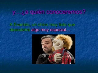 y…¿a quién conoceremos?
A Evaristo, un chico muy listo que
descubrirá algo muy especial…

 