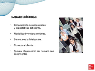 • Conocimiento de necesidades
y expectativas del cliente.
• Flexibilidad y mejora continua.
• Su meta es la fidelización.
• Conocer al cliente.
• Toma al cliente como ser humano con
sentimientos
CARACTERÍSTICAS
 