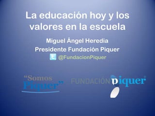 La educación hoy y los
valores en la escuela
Miguel Ángel Heredia
Presidente Fundación Piquer
@FundacionPiquer
 