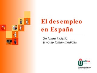 El desempleo en España Un futuro incierto  si no se toman medidas Luisma Calvo Rubio 1º Grado en Periodismo 