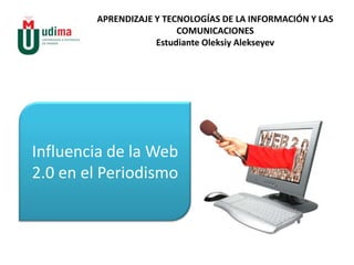 APRENDIZAJE Y TECNOLOGÍAS DE LA INFORMACIÓN Y LAS COMUNICACIONES Estudiante Oleksiy Alekseyev Influencia de la Web 2.0 en el Periodismo 