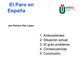 El Paro en España por Patricia Vilar López 1. Antecedentes 2. Situaci ón  actual 3. El gran problema 4. Consecuencias 5. Conclusi ón 