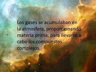 Los gases se acumulaban en la atmosfera, proporcionando materia prima, para llevarse a cabo los compuestos complejos.