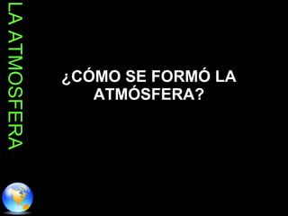 ¿CÓMO SE FORMÓ LA ATMÓSFERA? LA ATMOSFERA 