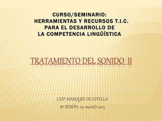 TRATAMIENTO DEL SONIDO II
CEIP MARQUÉS DE ESTELLA
8ª SESIÓN: 05-marzO-2013
CURSO/SEMINARIO:
HERRAMIENTAS Y RECURSOS T.I.C.
PARA EL DESARROLLO DE
LA COMPETENCIA LINGÜÍSTICA
 