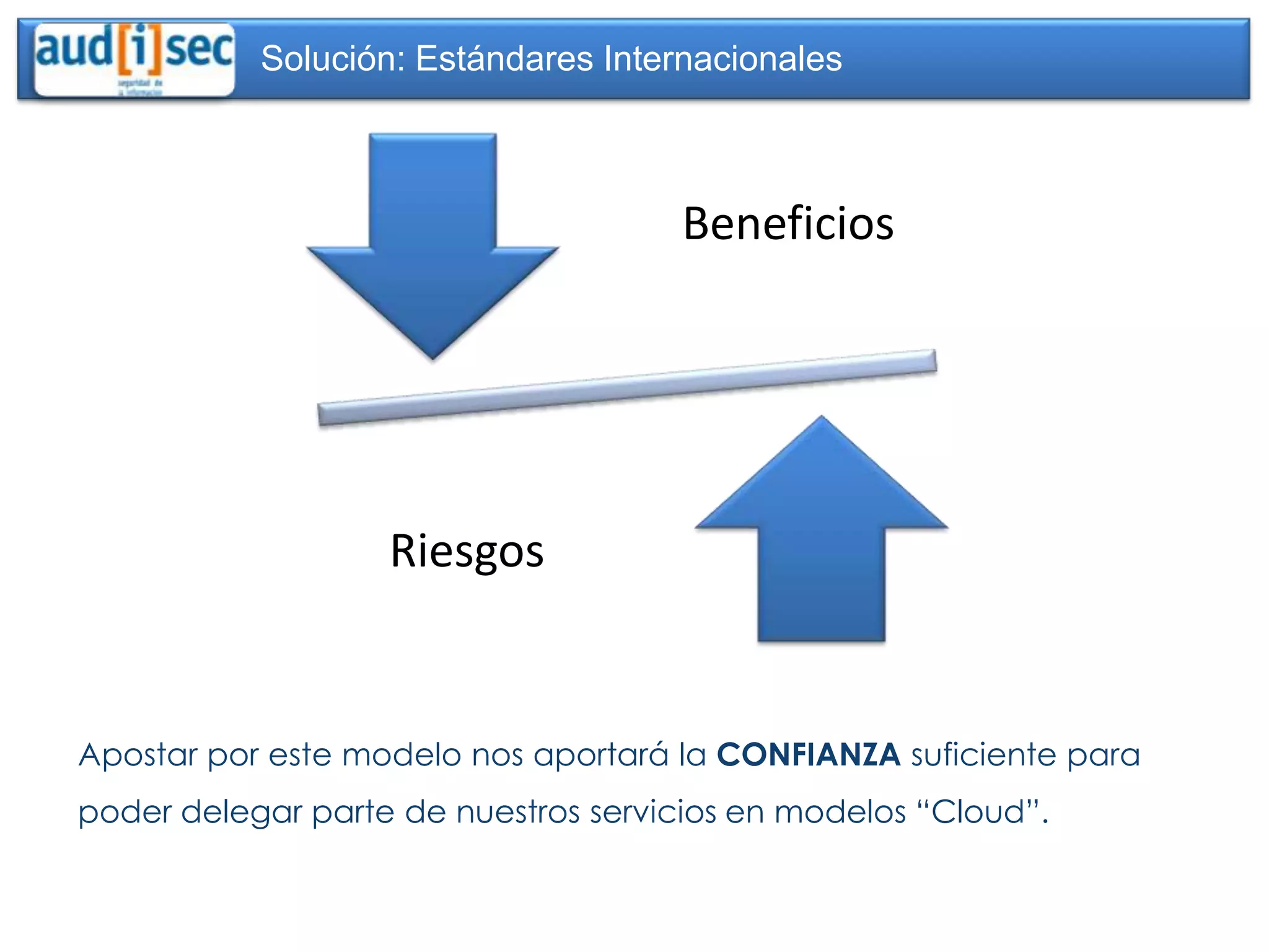 Solución: Estándares Internacionales



                                     Beneficios




                   Riesgos


Apostar por este modelo nos aportará la CONFIANZA suficiente para
poder delegar parte de nuestros servicios en modelos “Cloud”.
 