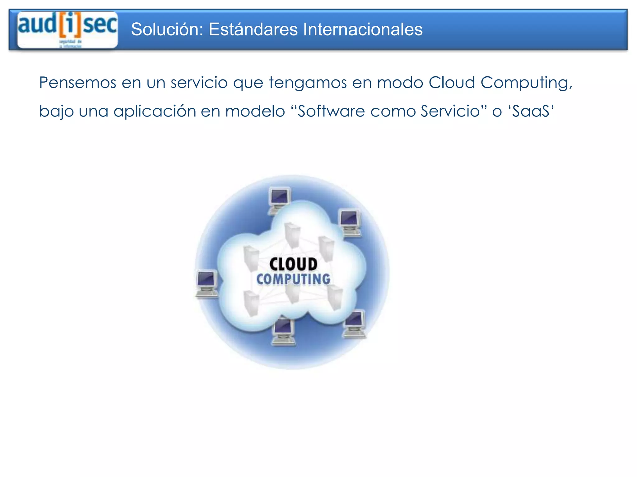 Solución: Estándares Internacionales

Pensemos en un servicio que tengamos en modo Cloud Computing,
bajo una aplicación en modelo “Software como Servicio” o „SaaS‟
 