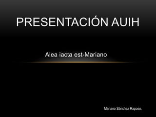 PRESENTACIÓN AUIH

    Alea iacta est-Mariano




                         Mariano Sánchez Raposo.
 