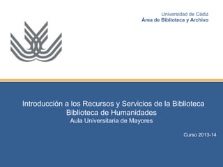 Introducción a los Recursos y Servicios de la Biblioteca
Biblioteca de Humanidades
Aula Universitaria de Mayores
Curso 2013-14
Universidad de Cádiz
Área de Biblioteca y Archivo
 