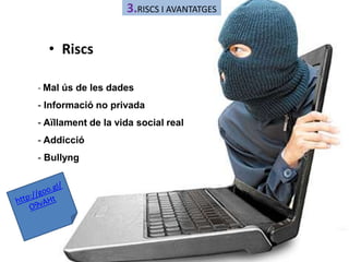• Riscs 
3.RISCS I AVANTATGES 
- Mal ús de les dades 
- Informació no privada 
- Aïllament de la vida social real 
- Addicció 
- Bullyng 
 