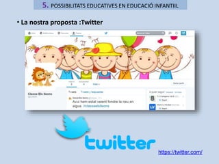 5. POSSIBILITATS EDUCATIVES EN EDUCACIÓ INFANTIIL 
• La nostra proposta :Twitter 
https://twitter.com/ 
 