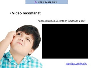 6. PER A SABER MÉS… 
• Vídeo recomanat 
“ Especialización Docente en Educación y TIC” 
http://goo.gl/mDuaVL 
 