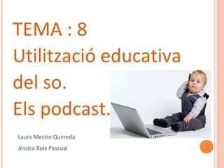 TEMA : 8
Utilització educativa
del so.
Els podcast.
Laura Mestre Quereda
Jéssica Boix Pascual

 