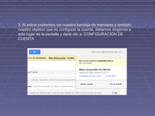 3. Al entrar podremos ver nuestra bandeja de mensajes y también
nuestro objetivo que es configurar la cuenta, debemos dirigirnos a
este lugar de la pantalla y darle clic a: CONFIGURACION DE
CUENTA
 
