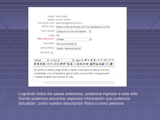 Logrando todos los pasos anteriores, podemos ingresar a este sitio.
Donde podemos encontrar aspectos información que podemos
actualizar, como nuestra descripción física o como persona.
 