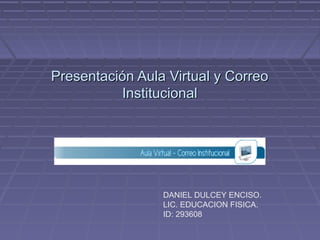 Presentación Aula Virtual y Correo
          Institucional




                 DANIEL DULCEY ENCISO.
                 LIC. EDUCACION FISICA.
                 ID: 293608
 