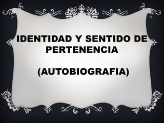 IDENTIDAD Y SENTIDO DE
     PERTENENCIA

   (AUTOBIOGRAFIA)
 