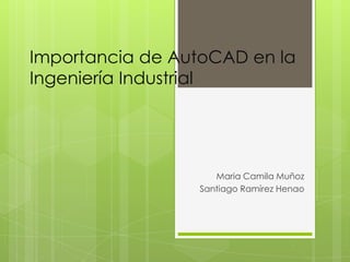 Importancia de AutoCAD en la
Ingeniería Industrial

Maria Camila Muñoz
Santiago Ramírez Henao

 