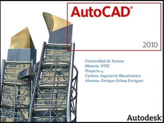AutoCAD Universidad de Sonora Materia: NTIC Proyecto 4 Carrera: Ingeniería Mecatrónica Alumno: Enrique Ochoa Enríquez 