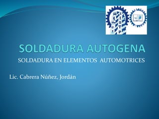 SOLDADURA EN ELEMENTOS AUTOMOTRICES
Lic. Cabrera Núñez, Jordán
 