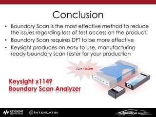 Conclusion
• Boundary Scan is the most effective method to reduce
the issues regarding loss of test access on the product.
• Boundary Scan requires DFT to be more effective
• Keysight produces an easy to use, manufacturing
ready boundary scan tester for your production
Get it NOW
94
 
