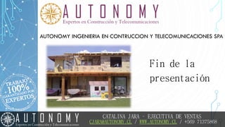 AUTONOMY INGENIERIA EN CONTRUCCION Y TELECOMUNICACIONES SPA
Fin de la
presentación
CATALINA JARA – EJECUTIVA DE VENTAS
CJARA@AUTONOMY.CL / WWW.AUTONOMY.CL / +569 71375868
 