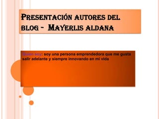 PRESENTACIÓN AUTORES DEL
BLOG - MAYERLIS ALDANA


Quien soy: soy una persona emprendedora que me gusta
salir adelante y siempre innovando en mi vida
 