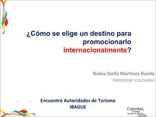 Encuentro Autoridades de Turismo IBAGUE Nubia Stella Martinez Rueda PROEXPORT COLOMBIA ¿Cómo se elige un destino para promocionarlo  internacionalmente ? 