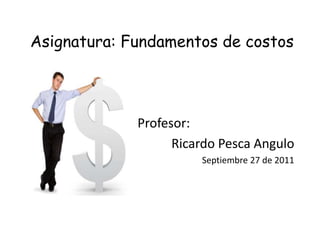 Asignatura: Fundamentos de costos Profesor: Ricardo Pesca Angulo  Septiembre 27 de 2011 