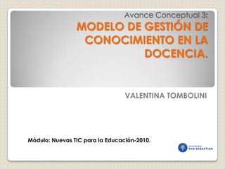 Avance Conceptual 3:MODELO DE GESTIÓN DE CONOCIMIENTO EN LA DOCENCIA.  VALENTINA TOMBOLINI    Módulo: Nuevas TIC para la Educación-2010. 