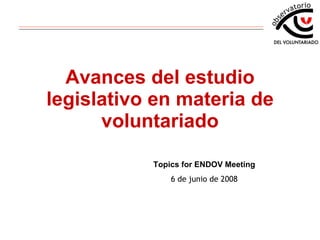 Avances del estudio legislativo en materia de voluntariado Topics for ENDOV Meeting 6 de junio de 2008 