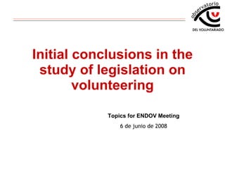 Initial conclusions in the study of legislation on volunteering Topics for ENDOV Meeting 6 de junio de 2008 