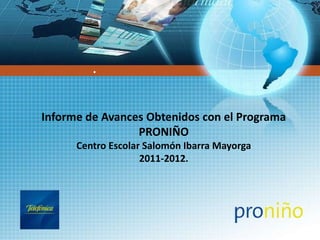 ●




Informe de Avances Obtenidos con el Programa
                 PRONIÑO
      Centro Escolar Salomón Ibarra Mayorga
                    2011-2012.
 